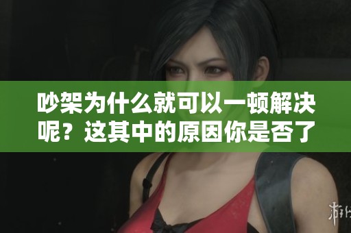 吵架为什么就可以一顿解决呢？这其中的原因你是否了解呢