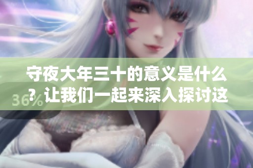守夜大年三十的意义是什么？让我们一起来深入探讨这个传统背后的文化内涵。