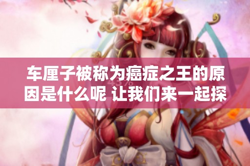车厘子被称为癌症之王的原因是什么呢 让我们来一起探讨一下这个问题