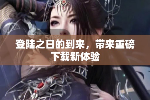 登陆之日的到来，带来重磅下载新体验