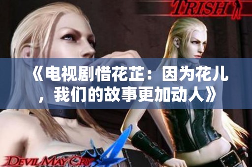 《电视剧惜花芷：因为花儿，我们的故事更加动人》
