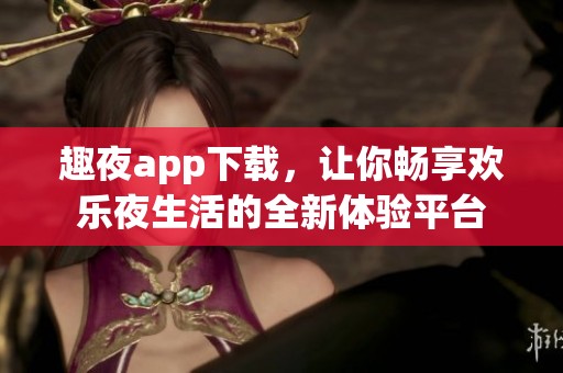 趣夜app下载，让你畅享欢乐夜生活的全新体验平台
