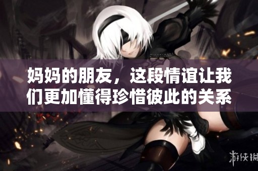 妈妈的朋友，这段情谊让我们更加懂得珍惜彼此的关系