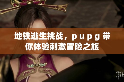 地铁逃生挑战，p u p g 带你体验刺激冒险之旅