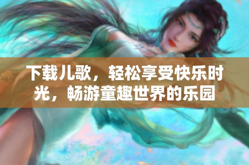 下载儿歌，轻松享受快乐时光，畅游童趣世界的乐园