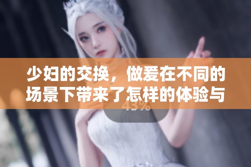 少妇的交换，做爰在不同的场景下带来了怎样的体验与感受呢