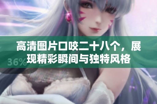 高清图片口咬二十八个，展现精彩瞬间与独特风格