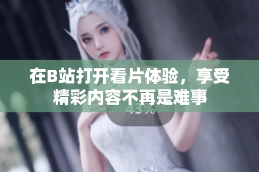 在B站打开看片体验，享受精彩内容不再是难事