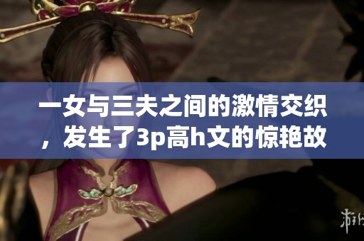 一女与三夫之间的激情交织，发生了3p高h文的惊艳故事