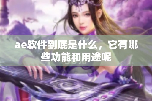 ae软件到底是什么，它有哪些功能和用途呢