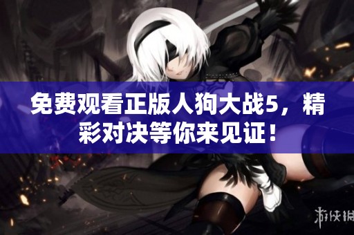 免费观看正版人狗大战5，精彩对决等你来见证！