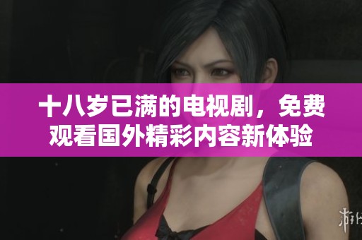 十八岁已满的电视剧，免费观看国外精彩内容新体验