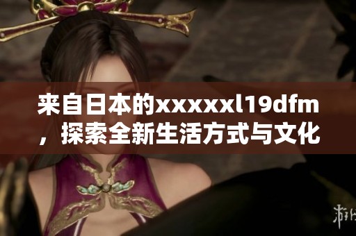来自日本的xxxxxl19dfm，探索全新生活方式与文化体验之旅