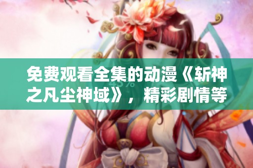 免费观看全集的动漫《斩神之凡尘神域》，精彩剧情等你来体验