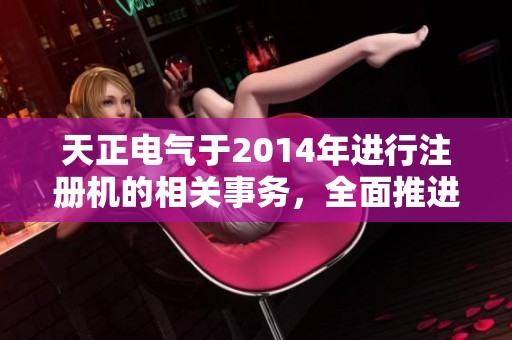 天正电气于2014年进行注册机的相关事务，全面推进各项工作发展