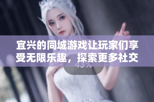 宜兴的同城游戏让玩家们享受无限乐趣，探索更多社交新体验