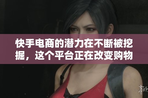 快手电商的潜力在不断被挖掘，这个平台正在改变购物方式。