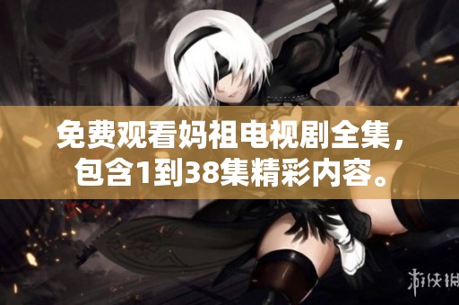 免费观看妈祖电视剧全集，包含1到38集精彩内容。