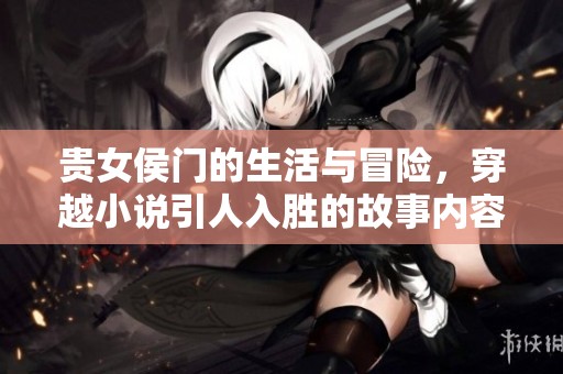 贵女侯门的生活与冒险，穿越小说引人入胜的故事内容