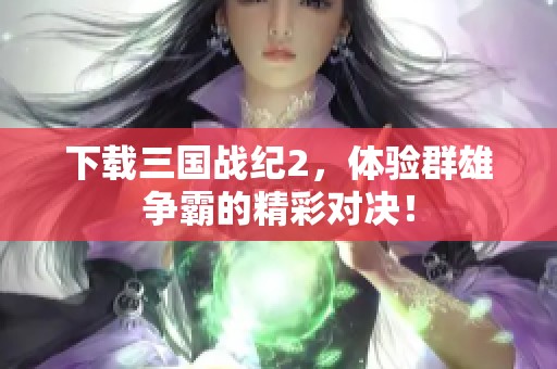 下载三国战纪2，体验群雄争霸的精彩对决！