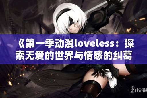《第一季动漫loveless：探索无爱的世界与情感的纠葛》