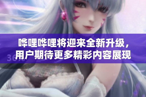 哗哩哗哩将迎来全新升级，用户期待更多精彩内容展现与体验