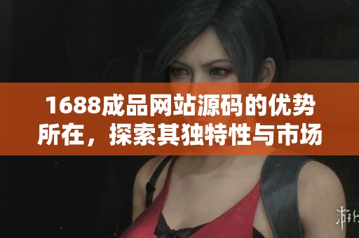 1688成品网站源码的优势所在，探索其独特性与市场价值