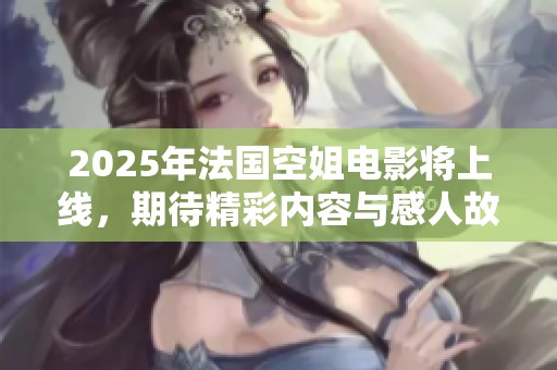 2025年法国空姐电影将上线，期待精彩内容与感人故事展现