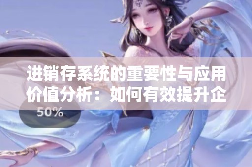 进销存系统的重要性与应用价值分析：如何有效提升企业管理效率