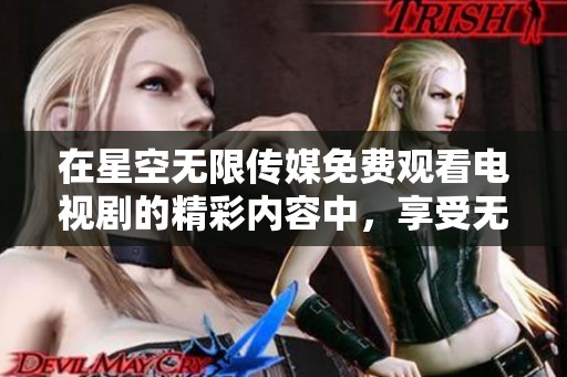 在星空无限传媒免费观看电视剧的精彩内容中，享受无限的视听盛宴