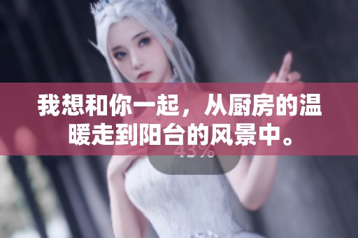 我想和你一起，从厨房的温暖走到阳台的风景中。