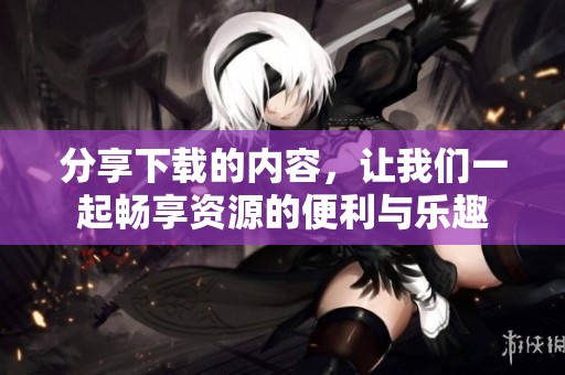 分享下载的内容，让我们一起畅享资源的便利与乐趣