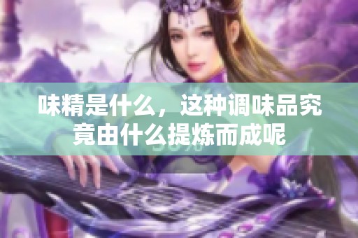 味精是什么，这种调味品究竟由什么提炼而成呢