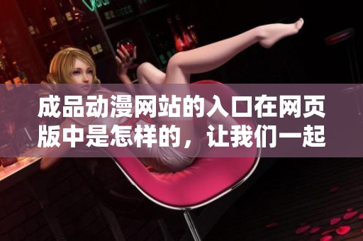成品动漫网站的入口在网页版中是怎样的，让我们一起来了解一下吧