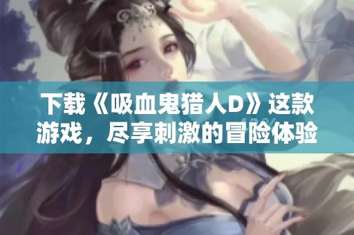 下载《吸血鬼猎人D》这款游戏，尽享刺激的冒险体验！