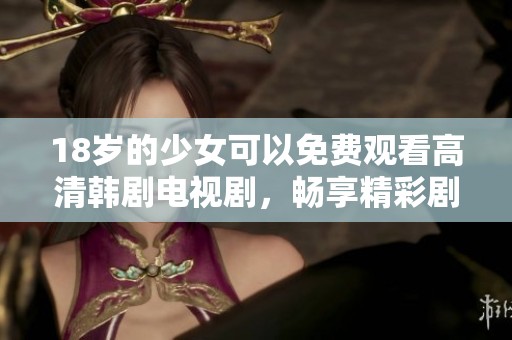 18岁的少女可以免费观看高清韩剧电视剧，畅享精彩剧情带来的无限乐趣