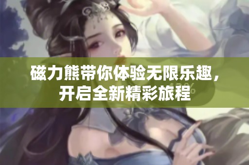 磁力熊带你体验无限乐趣，开启全新精彩旅程