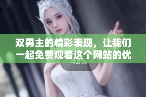 双男主的精彩表现，让我们一起免费观看这个网站的优质内容！