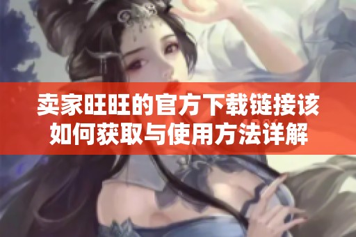 卖家旺旺的官方下载链接该如何获取与使用方法详解