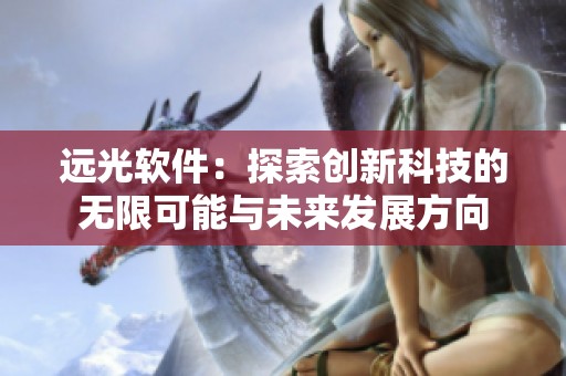 远光软件：探索创新科技的无限可能与未来发展方向