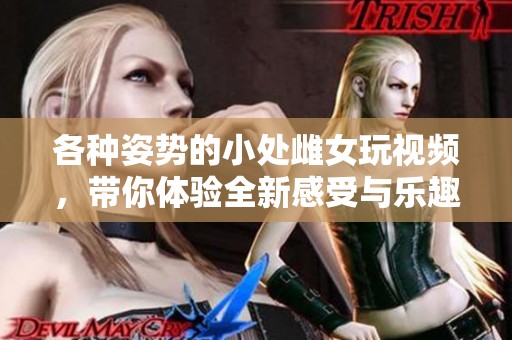 各种姿势的小处雌女玩视频，带你体验全新感受与乐趣！