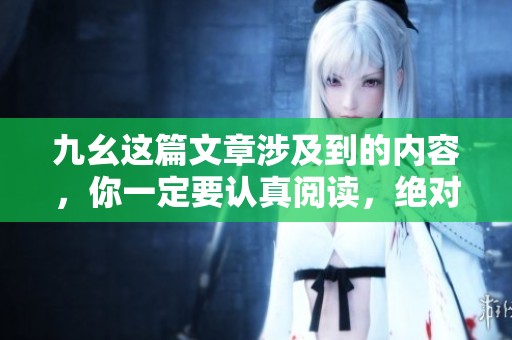 九幺这篇文章涉及到的内容，你一定要认真阅读，绝对不容错过。