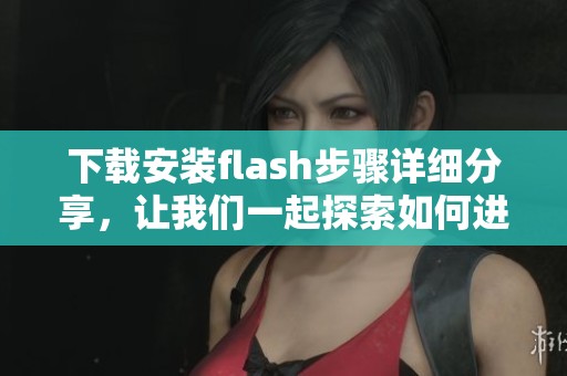 下载安装flash步骤详细分享，让我们一起探索如何进行闪电般的安装过程
