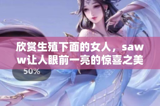 欣赏生殖下面的女人，saww让人眼前一亮的惊喜之美