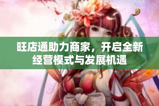 旺店通助力商家，开启全新经营模式与发展机遇