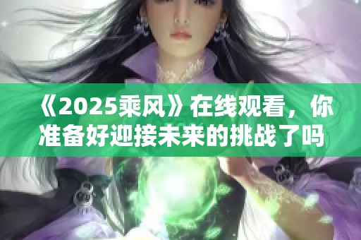 《2025乘风》在线观看，你准备好迎接未来的挑战了吗