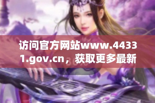 访问官方网站www.44331.gov.cn，获取更多最新信息与服务内容。