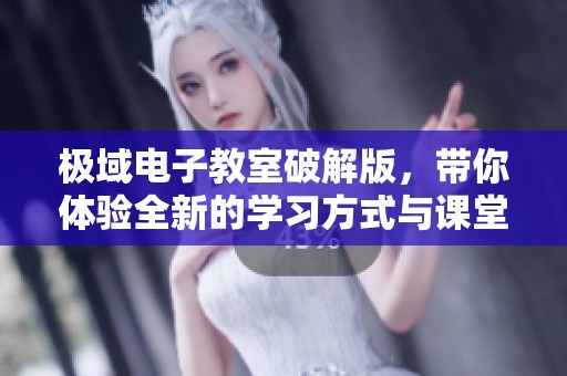 极域电子教室破解版，带你体验全新的学习方式与课堂互动乐趣