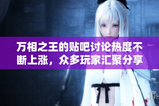 万相之王的贴吧讨论热度不断上涨，众多玩家汇聚分享精彩内容