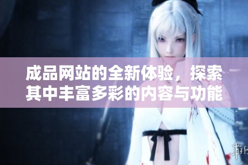 成品网站的全新体验，探索其中丰富多彩的内容与功能